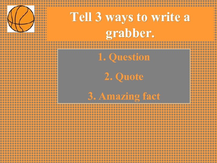 Tell 3 ways to write a grabber. 1. Question 2. Quote 3. Amazing fact