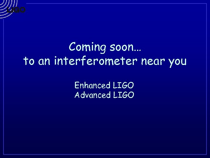 Coming soon… to an interferometer near you Enhanced LIGO Advanced LIGO 