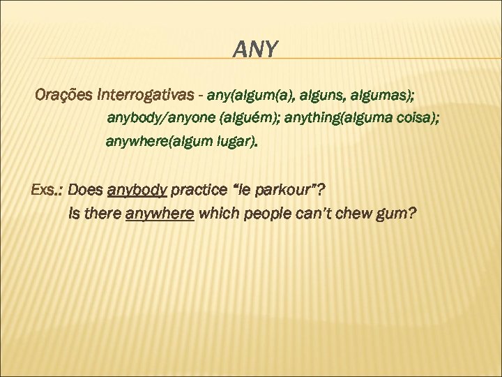 ANY Orações Interrogativas - any(algum(a), alguns, algumas); anybody/anyone (alguém); anything(alguma coisa); anywhere(algum lugar). Exs.