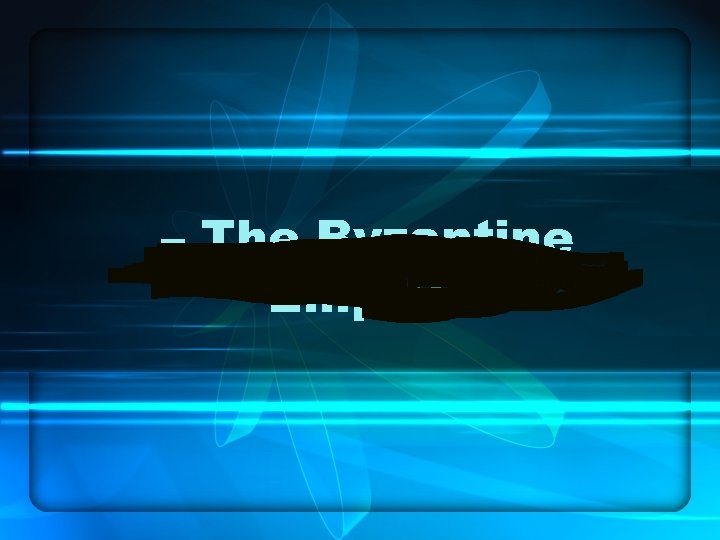 – The Byzantine Empire 