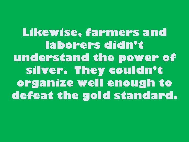 Likewise, farmers and laborers didn’t understand the power of silver. They couldn’t organize well