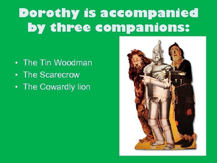 Dorothy is accompanied by three companions: • The Tin Woodman • The Scarecrow •