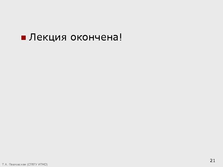 n Лекция окончена! Т. А. Павловская (СПб. ГУ ИТМО) 21 