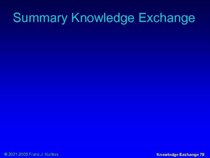 Summary Knowledge Exchange © 2001 -2005 Franz J. Kurfess Knowledge Exchange 79 