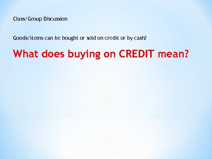 Class/Group Discussion Goods/items can be bought or sold on credit or by cash? What