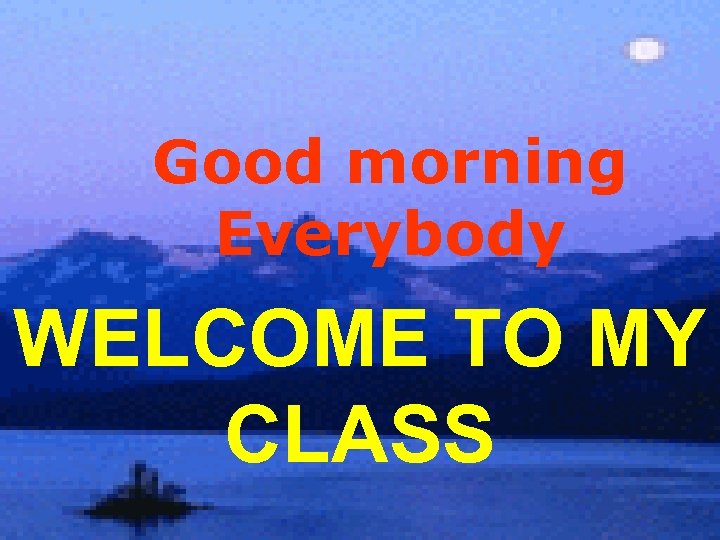 Good morning Everybody WELCOME TO MY CLASS 