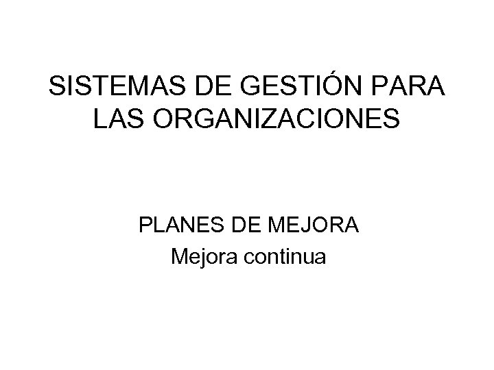 SISTEMAS DE GESTIÓN PARA LAS ORGANIZACIONES PLANES DE MEJORA Mejora continua 