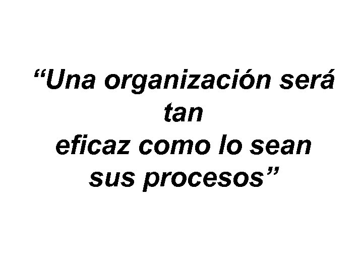 “Una organización será tan eficaz como lo sean sus procesos” 