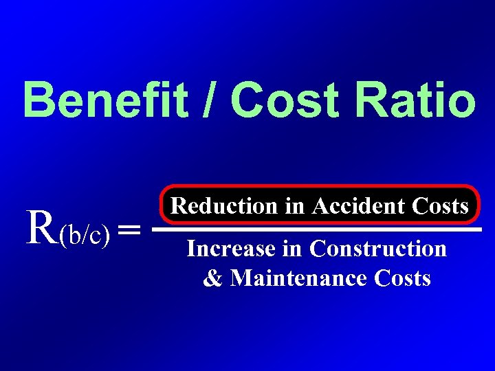 Benefit / Cost Ratio R(b/c) = Reduction in Accident Costs Increase in Construction &