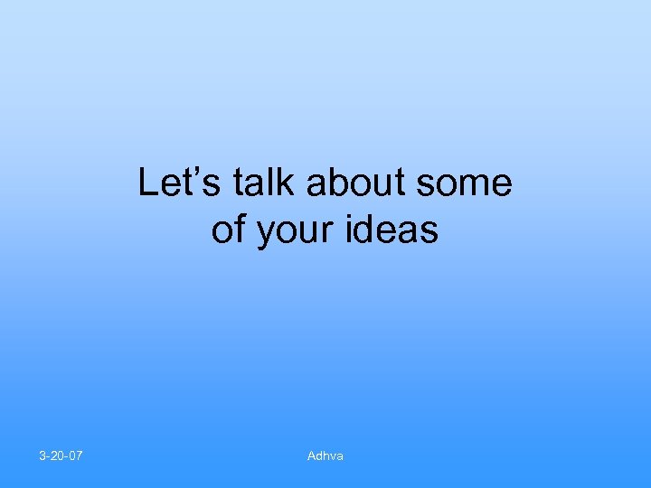 Let’s talk about some of your ideas 3 -20 -07 Adhva 
