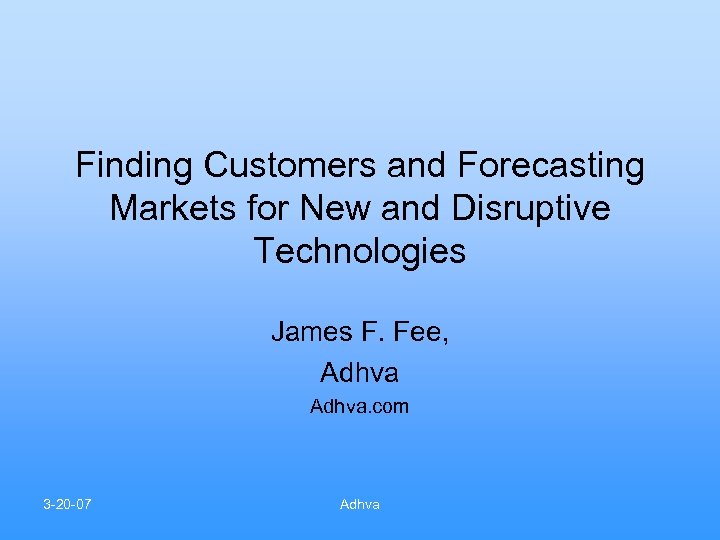 Finding Customers and Forecasting Markets for New and Disruptive Technologies James F. Fee, Adhva.