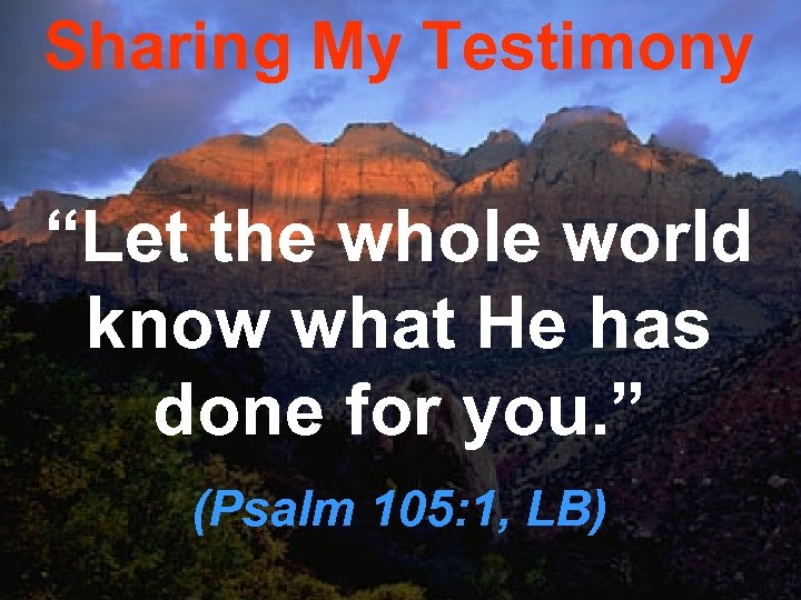 Sharing My Testimony “Let the whole world know what He has done for you.