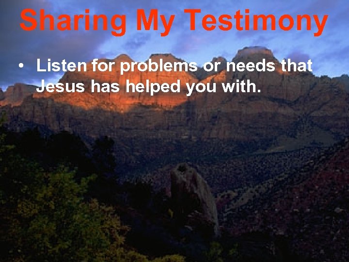 Sharing My Testimony • Listen for problems or needs that Jesus has helped you