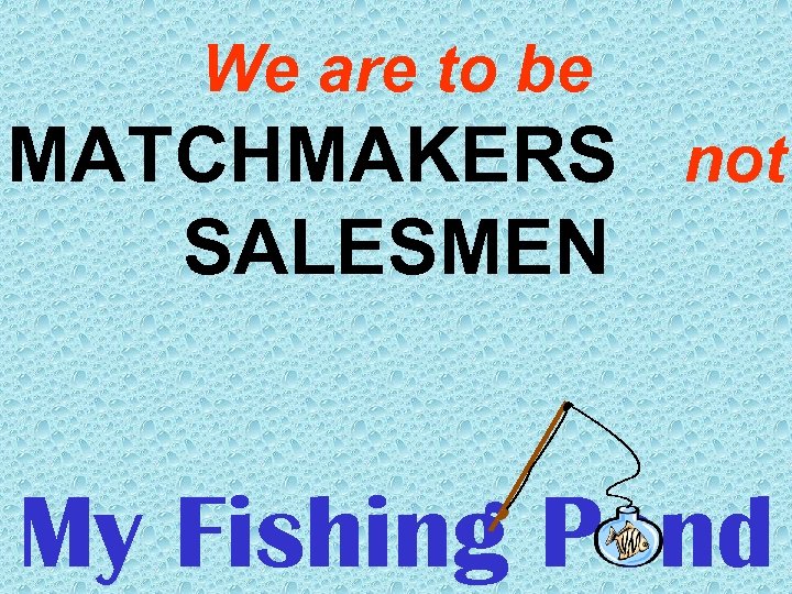 We are to be MATCHMAKERS not SALESMEN My Fishing Pond 