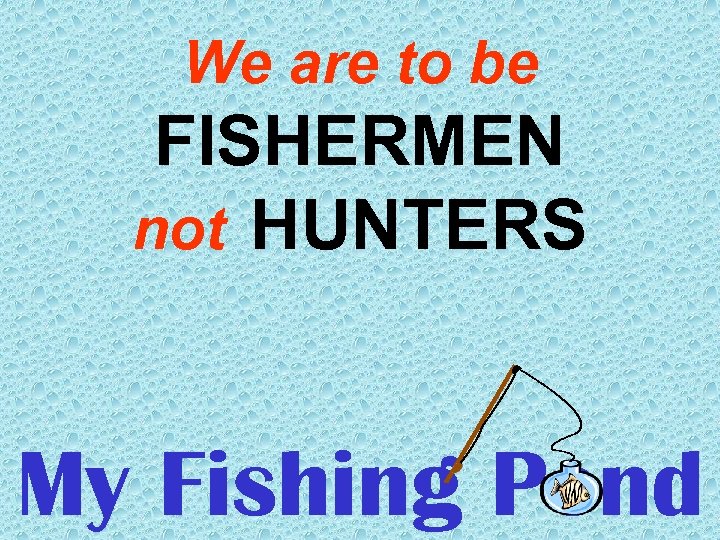 We are to be FISHERMEN not HUNTERS My Fishing Pond 