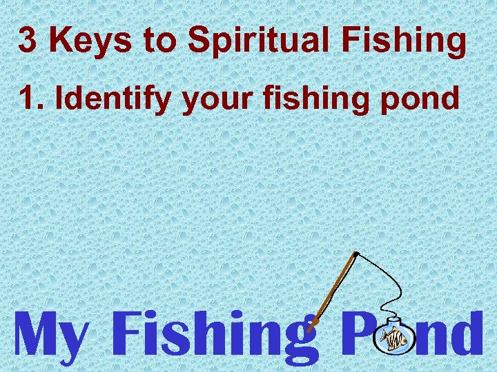 3 Keys to Spiritual Fishing 1. Identify your fishing pond My Fishing Pond 