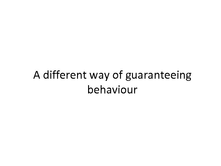 A different way of guaranteeing behaviour 