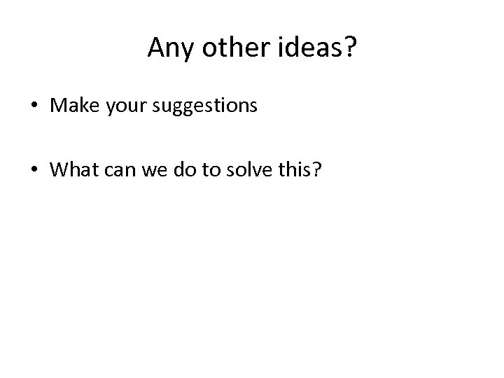 Any other ideas? • Make your suggestions • What can we do to solve