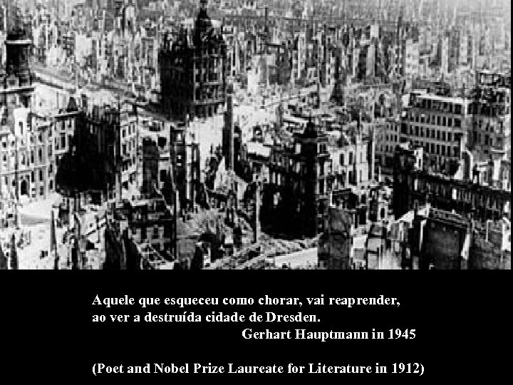 Aquele que esqueceu como chorar, vai reaprender, ao ver a destruída cidade de Dresden.