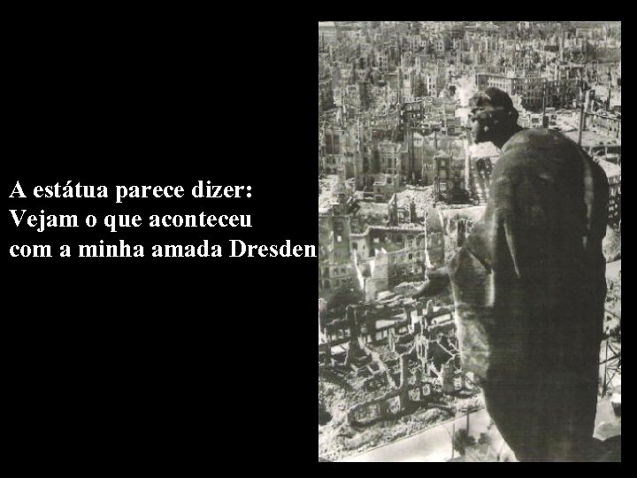 A estátua parece dizer: Vejam o que aconteceu com a minha amada Dresden 