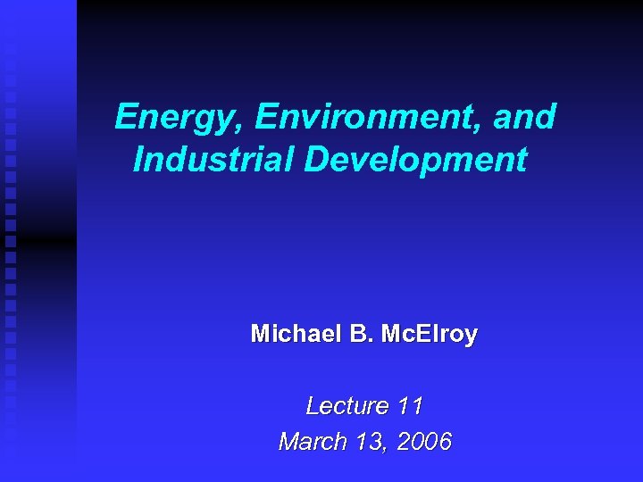 Energy, Environment, and Industrial Development Michael B. Mc. Elroy Lecture 11 March 13, 2006