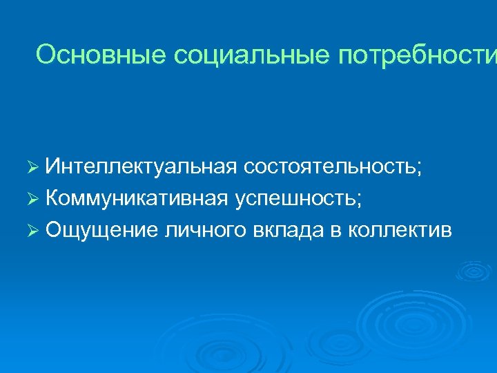 Основные социальные потребности Ø Интеллектуальная состоятельность; Ø Коммуникативная успешность; Ø Ощущение личного вклада в