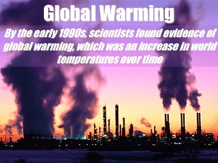 Global Warming By the early 1990 s, scientists found evidence of global warming, which