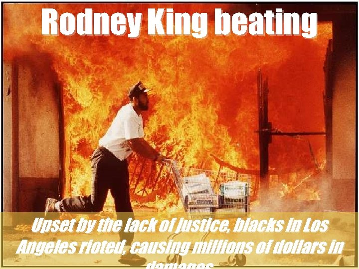 Rodney King beating Upset by the lack of justice, blacks in Los Angeles rioted,