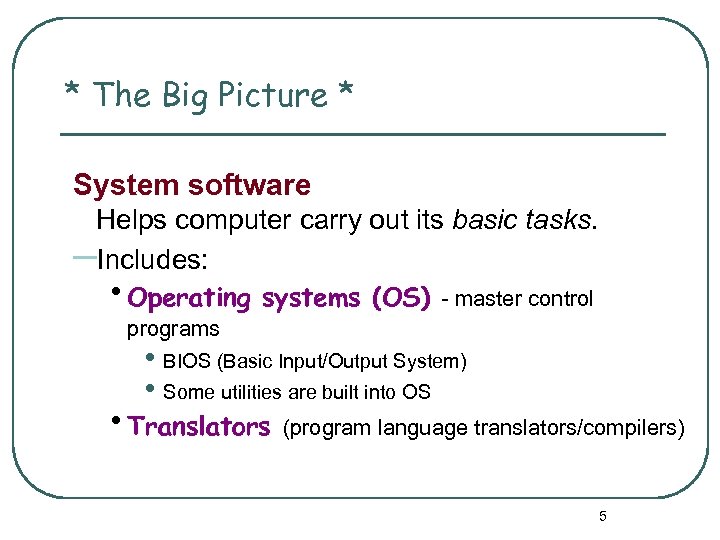 * The Big Picture * System software Helps computer carry out its basic tasks.