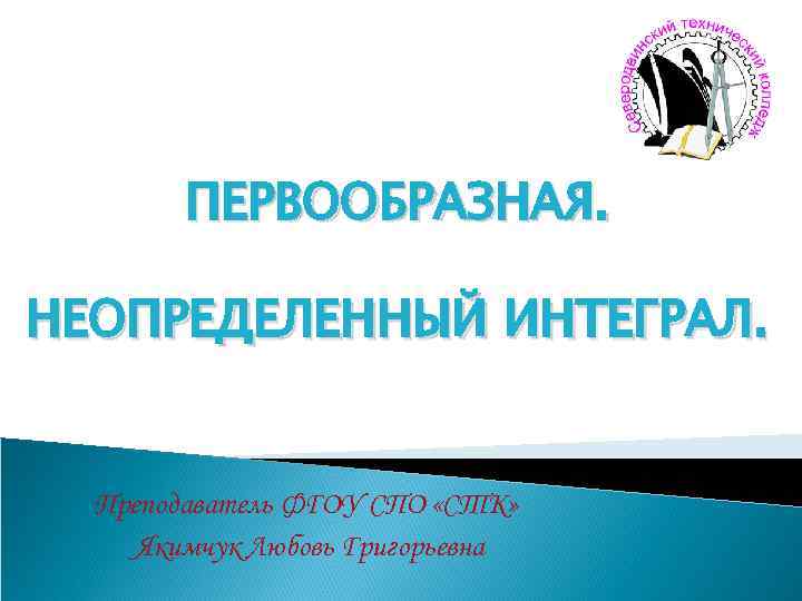 ПЕРВООБРАЗНАЯ. НЕОПРЕДЕЛЕННЫЙ ИНТЕГРАЛ. Преподаватель ФГОУ СПО «СТК» Якимчук Любовь Григорьевна 