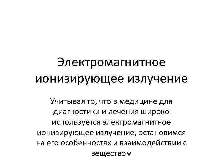 Электромагнитное ионизирующее излучение Учитывая то, что в медицине для диагностики и лечения широко используется