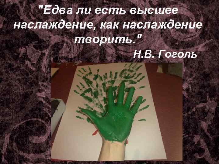 "Едва ли есть высшее наслаждение, как наслаждение творить. " Н. В. Гоголь 