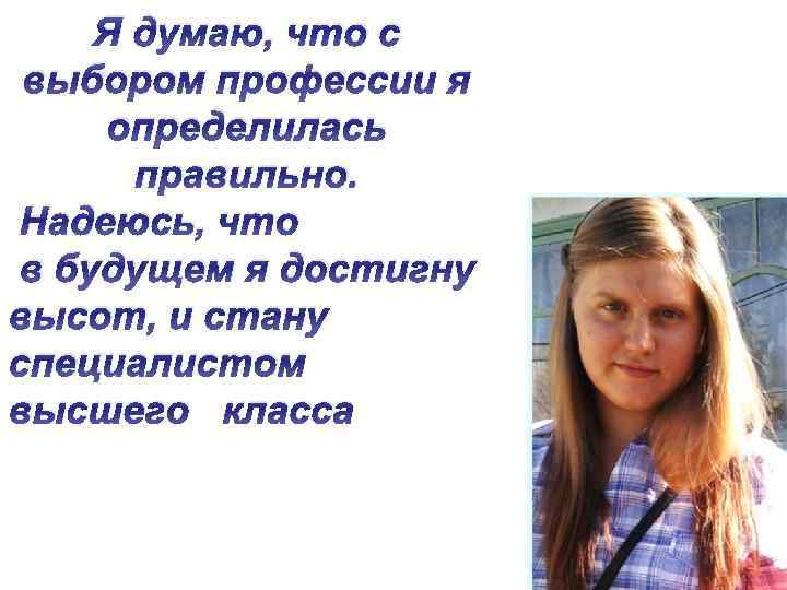 Я думаю, что с выбором профессии я определилась правильно. Надеюсь, что в будущем я