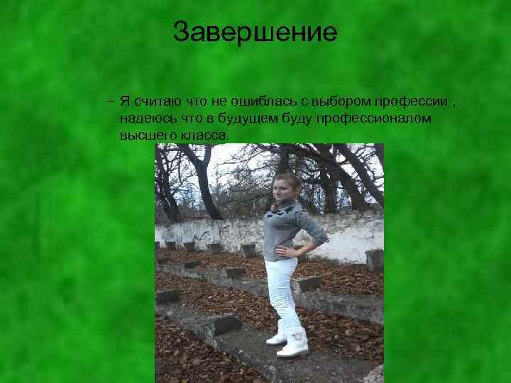 Завершение – Я считаю что не ошиблась с выбором профессии , надеюсь что в