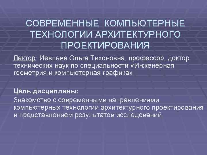 СОВРЕМЕННЫЕ КОМПЬЮТЕРНЫЕ ТЕХНОЛОГИИ АРХИТЕКТУРНОГО ПРОЕКТИРОВАНИЯ Лектор: Иевлева Ольга Тихоновна, профессор, доктор технических наук по