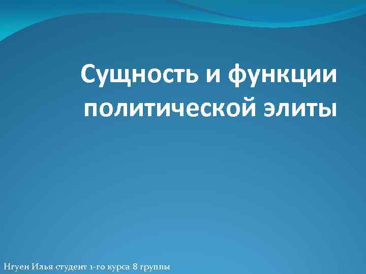 Сущность и функции политической элиты Нгуен Илья студент 1 -го курса 8 группы 