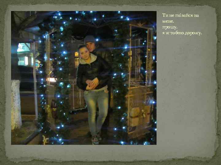 Ти не гнівайся на мене. прошу. я ж тобою дорожу. 