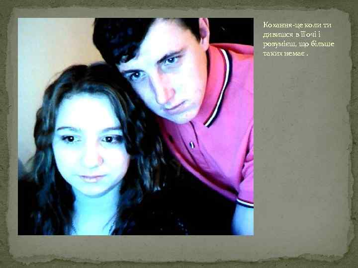 Кохання-це коли ти дивишся в її очі і розумієш, що більше таких немає. 