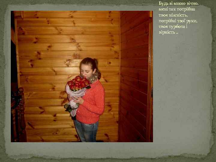 Будь зі мною вічно. мені так потрібна твоя ніжність, потрібні твої руки, твоя турбота
