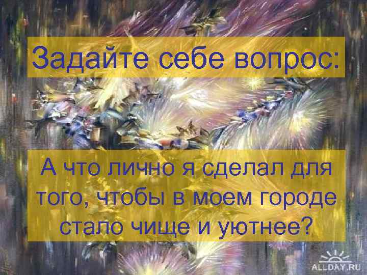 Задайте себе вопрос: А что лично я сделал для того, чтобы в моем городе