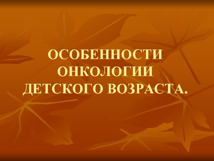 ОСОБЕННОСТИ ОНКОЛОГИИ ДЕТСКОГО ВОЗРАСТА. 