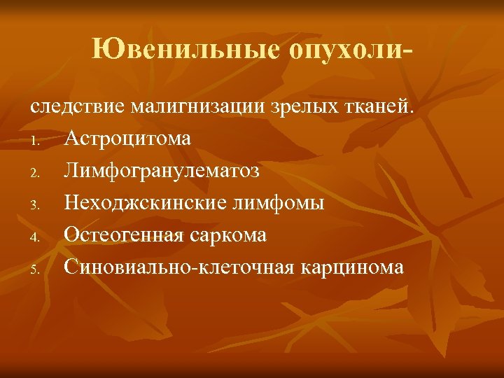 Ювенильные опухолиследствие малигнизации зрелых тканей. 1. Астроцитома 2. Лимфогранулематоз 3. Неходжскинские лимфомы 4. Остеогенная