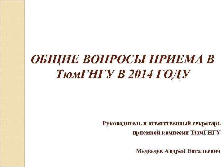 ОБЩИЕ ВОПРОСЫ ПРИЕМА В Тюм. ГНГУ В 2014 ГОДУ Руководитель и ответственный секретарь приемной