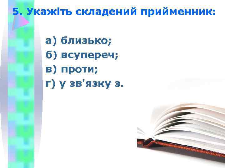 5. Укажіть складений прийменник: а) близько; б) всупереч; в) проти; г) у зв'язку з.