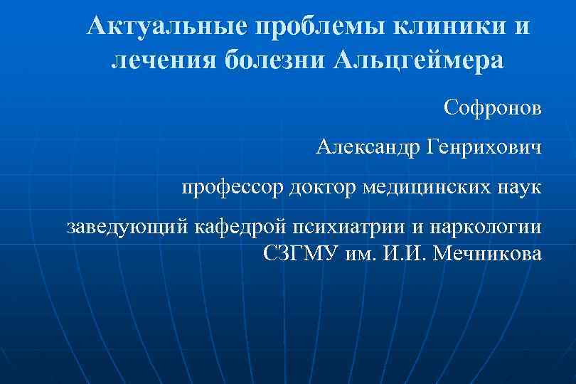 Актуальные проблемы клиники и лечения болезни Альцгеймера Софронов Александр Генрихович профессор доктор медицинских наук