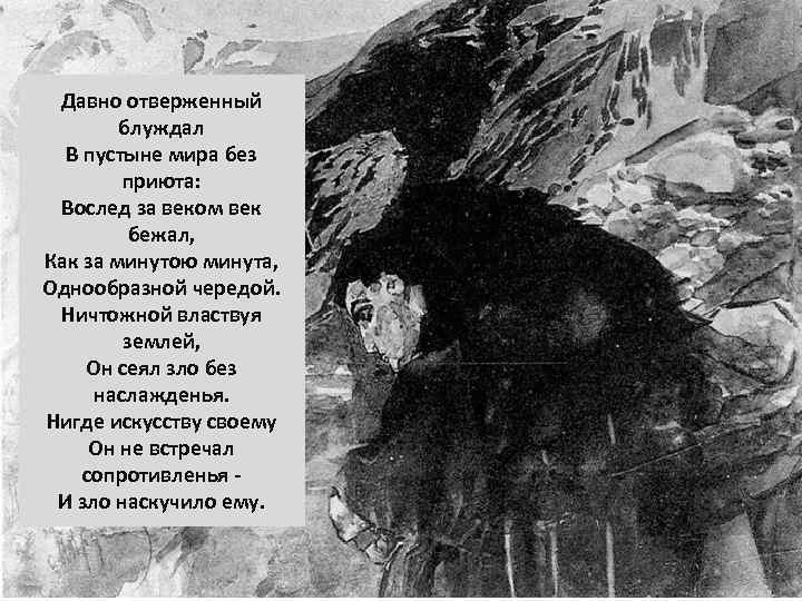 Давно отверженный блуждал В пустыне мира без приюта: Вослед за веком век бежал, Как