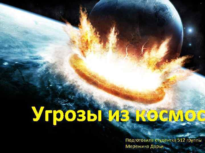 Угрозы из космос Подготовила студентка 512 группы Мережина Дарья 