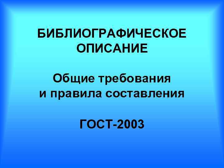 БИБЛИОГРАФИЧЕСКОЕ ОПИСАНИЕ Общие требования и правила составления ГОСТ-2003 