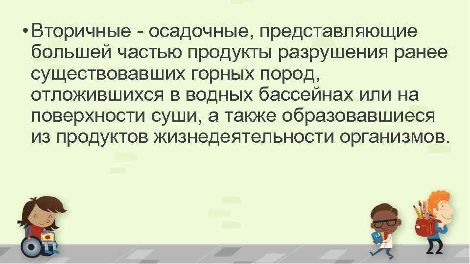  • Вторичные - осадочные, представляющие большей частью продукты разрушения ранее существовавших горных пород,