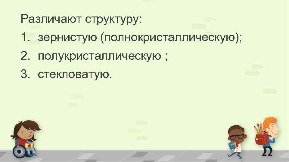 Различают структуру: 1. зернистую (полнокристаллическую); 2. полукристаллическую ; 3. стекловатую. 